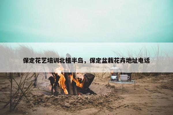 保定花艺培训北植半岛，保定盆栽花卉地址电话