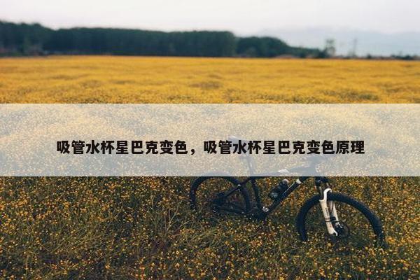 吸管水杯星巴克变色，吸管水杯星巴克变色原理