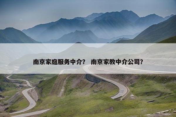南京家庭服务中介？ 南京家教中介公司？