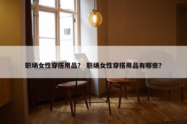 职场女性穿搭用品？ 职场女性穿搭用品有哪些？