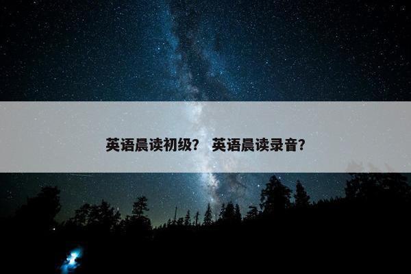 英语晨读初级？ 英语晨读录音？