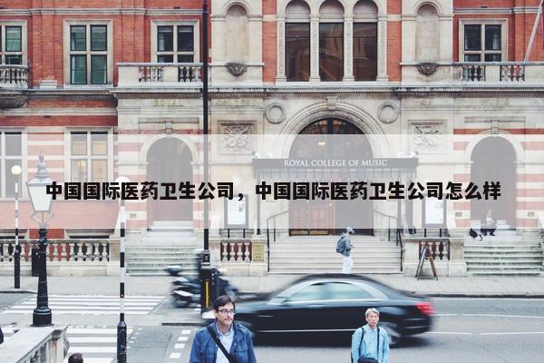 中国国际医药卫生公司，中国国际医药卫生公司怎么样