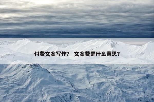 付费文案写作？ 文案费是什么意思？