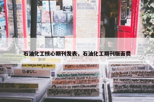 石油化工核心期刊发表，石油化工期刊版面费