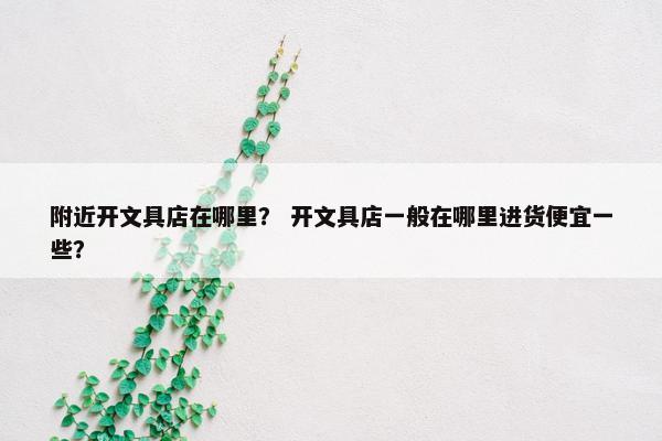 附近开文具店在哪里？ 开文具店一般在哪里进货便宜一些？