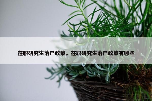 在职研究生落户政策，在职研究生落户政策有哪些