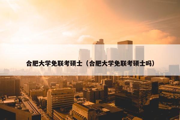 合肥大学免联考硕士（合肥大学免联考硕士吗）