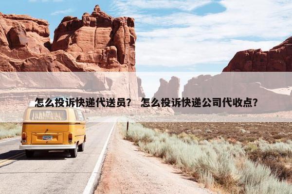 怎么投诉快递代送员？ 怎么投诉快递公司代收点？