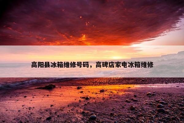 高阳县冰箱维修号码，高碑店家电冰箱维修