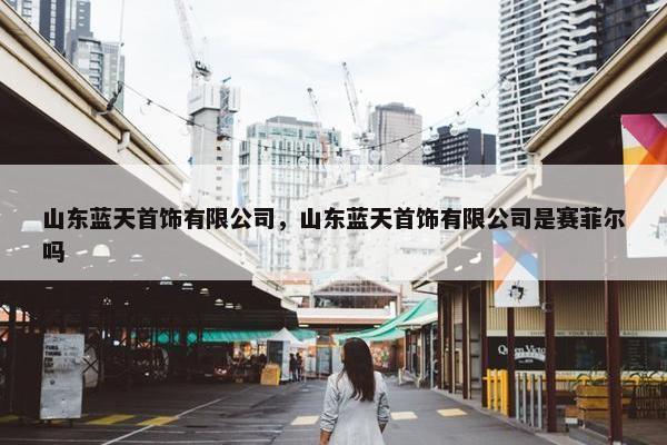 山东蓝天首饰有限公司，山东蓝天首饰有限公司是赛菲尔吗