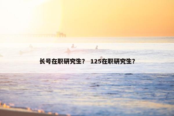 长号在职研究生？ 125在职研究生？