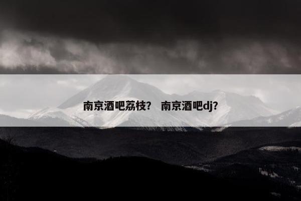 南京酒吧荔枝？ 南京酒吧dj？