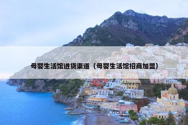 母婴生活馆进货渠道（母婴生活馆招商加盟）