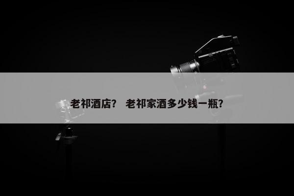 老祁酒店？ 老祁家酒多少钱一瓶？