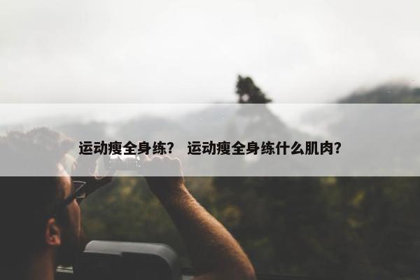 运动瘦全身练？ 运动瘦全身练什么肌肉？