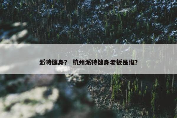派特健身？ 杭州派特健身老板是谁？