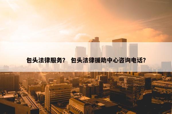 包头法律服务？ 包头法律援助中心咨询电话？