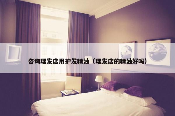 咨询理发店用护发精油（理发店的精油好吗）