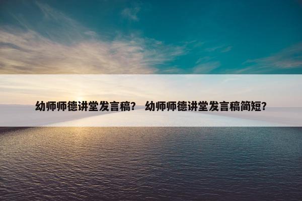 幼师师德讲堂发言稿？ 幼师师德讲堂发言稿简短？
