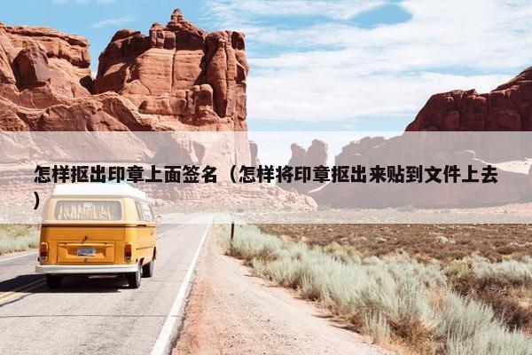怎样抠出印章上面签名（怎样将印章抠出来贴到文件上去）