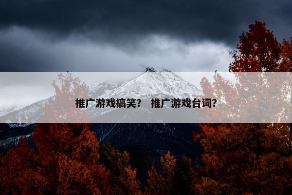 推广游戏搞笑？ 推广游戏台词？