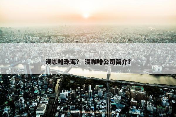 漫咖啡珠海？ 漫咖啡公司简介？