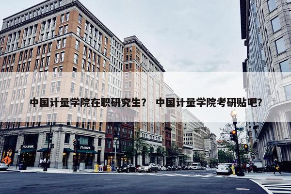 中国计量学院在职研究生？ 中国计量学院考研贴吧？