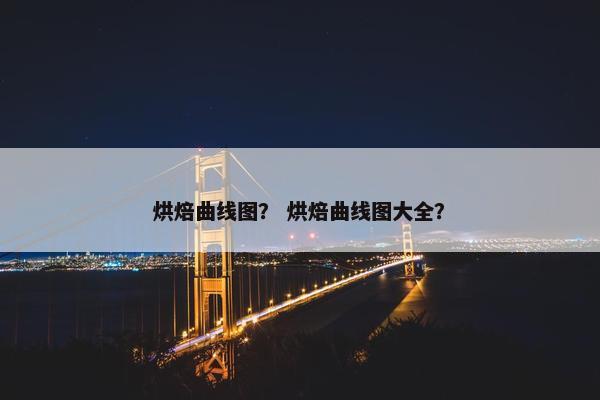 烘焙曲线图？ 烘焙曲线图大全？