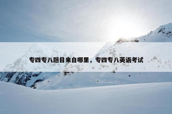 专四专八题目来自哪里，专四专八英语考试