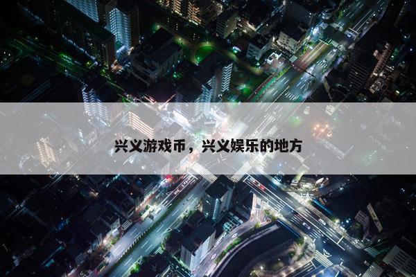兴义游戏币，兴义娱乐的地方