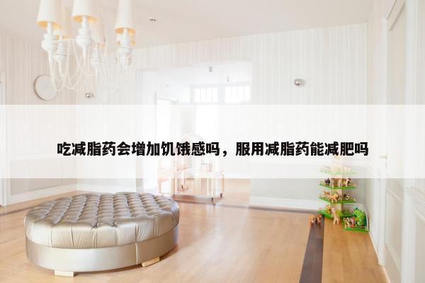 吃减脂药会增加饥饿感吗，服用减脂药能减肥吗