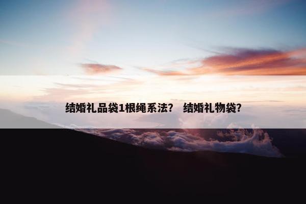 结婚礼品袋1根绳系法？ 结婚礼物袋？