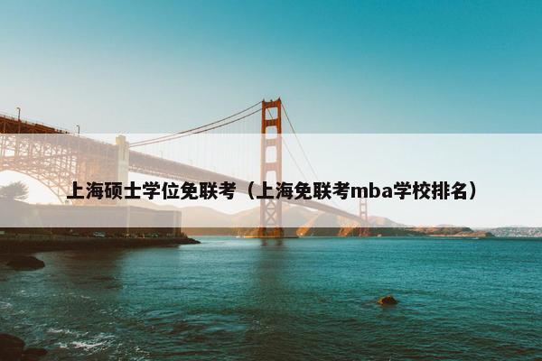 上海硕士学位免联考（上海免联考mba学校排名）