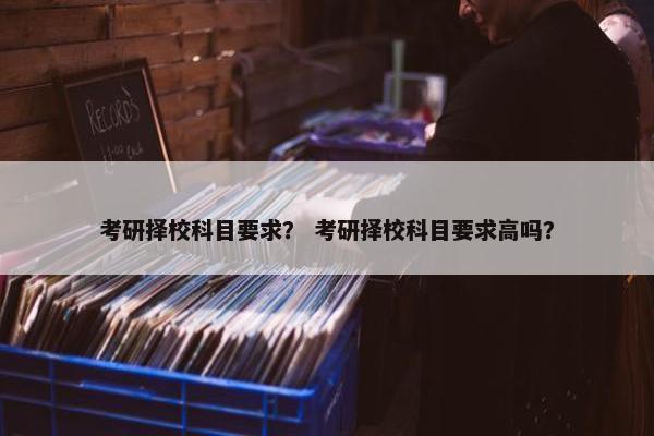 考研择校科目要求？ 考研择校科目要求高吗？