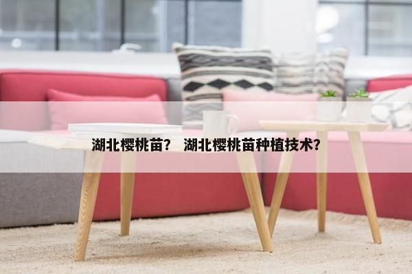湖北樱桃苗？ 湖北樱桃苗种植技术？