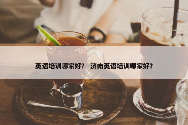 英语培训哪家好？ 济南英语培训哪家好？