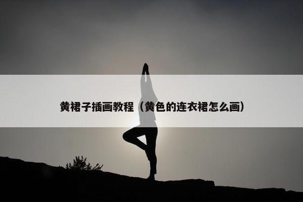 黄裙子插画教程（黄色的连衣裙怎么画）