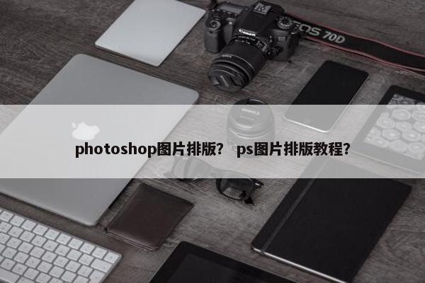 photoshop图片排版？ ps图片排版教程？