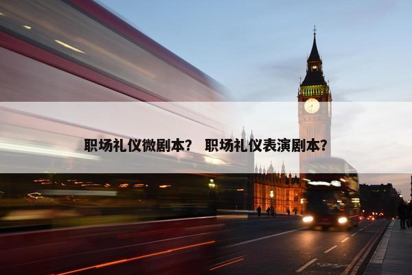 职场礼仪微剧本？ 职场礼仪表演剧本？