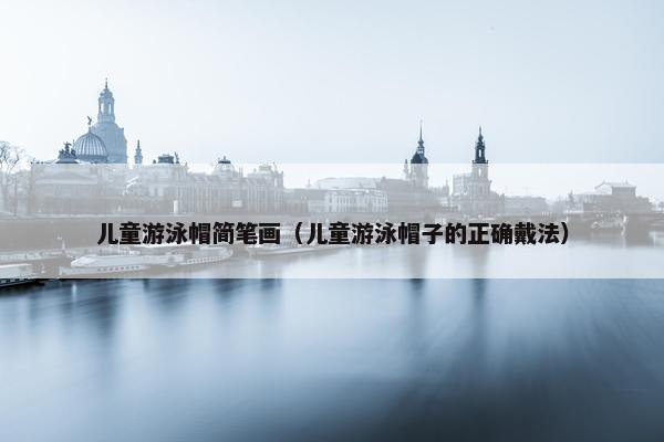 儿童游泳帽简笔画（儿童游泳帽子的正确戴法）