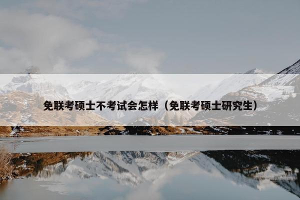 免联考硕士不考试会怎样（免联考硕士研究生）