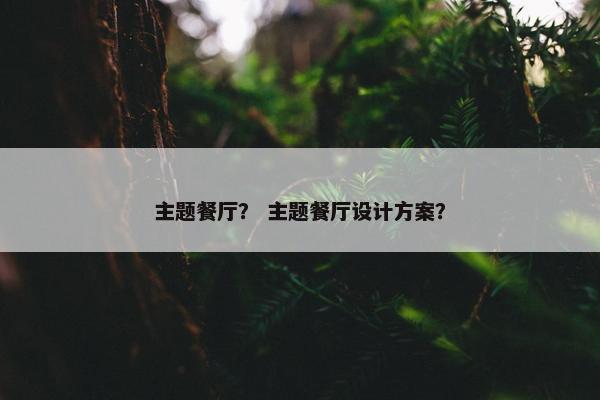 主题餐厅？ 主题餐厅设计方案？