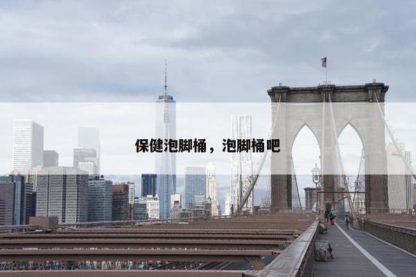保健泡脚桶，泡脚桶吧