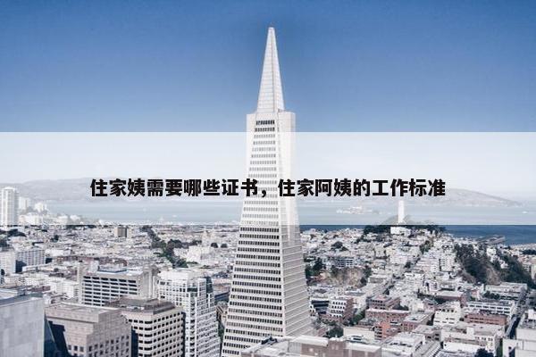 住家姨需要哪些证书，住家阿姨的工作标准
