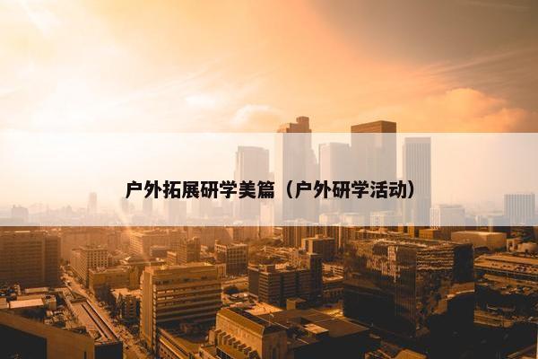 户外拓展研学美篇（户外研学活动）