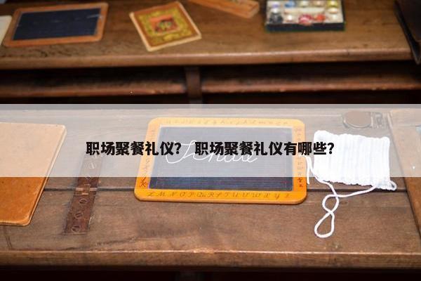 职场聚餐礼仪？ 职场聚餐礼仪有哪些？