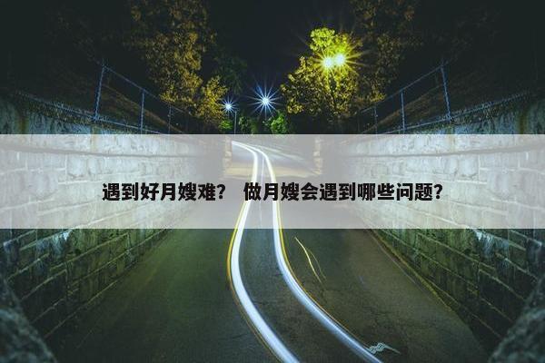 遇到好月嫂难？ 做月嫂会遇到哪些问题？