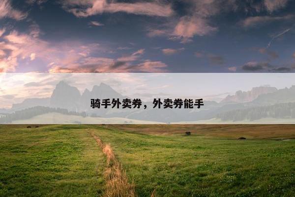 骑手外卖券，外卖券能手