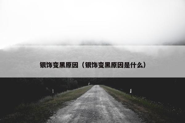 银饰变黑原因（银饰变黑原因是什么）