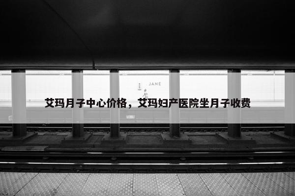 艾玛月子中心价格，艾玛妇产医院坐月子收费